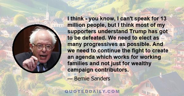 I think - you know, I can't speak for 13 million people, but I think most of my supporters understand Trump has got to be defeated. We need to elect as many progressives as possible. And we need to continue the fight to 