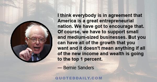 I think everybody is in agreement that America is a great entrepreneurial nation. We have got to encourage that. Of course, we have to support small and medium-sized businesses. But you can have all of the growth that