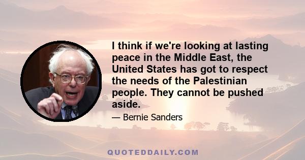 I think if we're looking at lasting peace in the Middle East, the United States has got to respect the needs of the Palestinian people. They cannot be pushed aside.