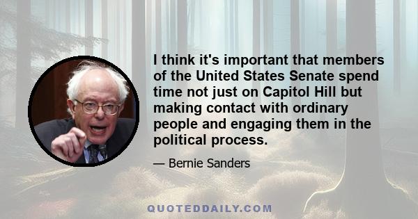 I think it's important that members of the United States Senate spend time not just on Capitol Hill but making contact with ordinary people and engaging them in the political process.