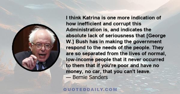 I think Katrina is one more indication of how inefficient and corrupt this Administration is, and indicates the absolute lack of seriousness that [George W.] Bush has in making the government respond to the needs of the 