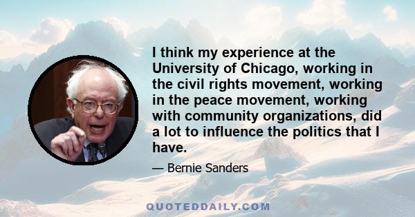 I think my experience at the University of Chicago, working in the civil rights movement, working in the peace movement, working with community organizations, did a lot to influence the politics that I have.