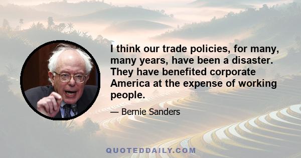 I think our trade policies, for many, many years, have been a disaster. They have benefited corporate America at the expense of working people.