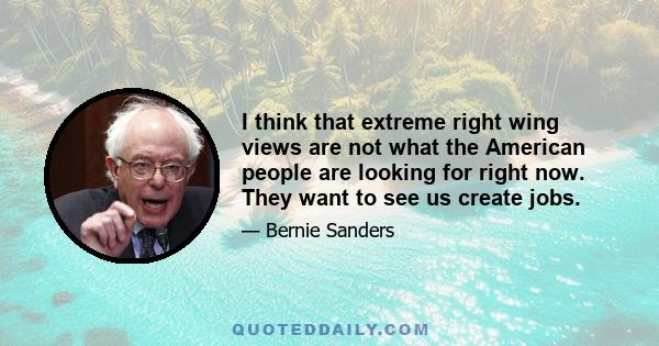 I think that extreme right wing views are not what the American people are looking for right now. They want to see us create jobs.