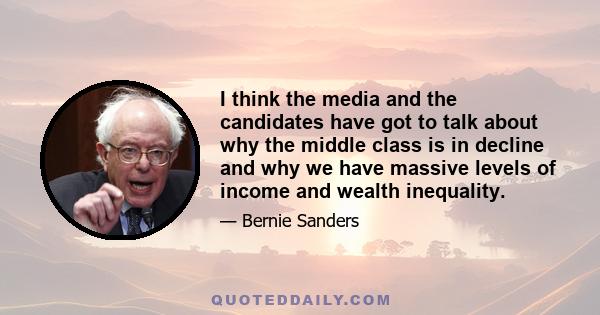 I think the media and the candidates have got to talk about why the middle class is in decline and why we have massive levels of income and wealth inequality.