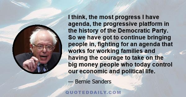 I think, the most progress I have agenda, the progressive platform in the history of the Democratic Party. So we have got to continue bringing people in, fighting for an agenda that works for working families and having 