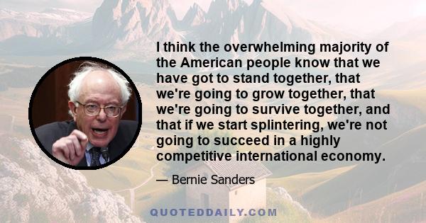 I think the overwhelming majority of the American people know that we have got to stand together, that we're going to grow together, that we're going to survive together, and that if we start splintering, we're not