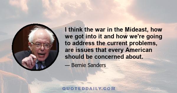 I think the war in the Mideast, how we got into it and how we're going to address the current problems, are issues that every American should be concerned about.