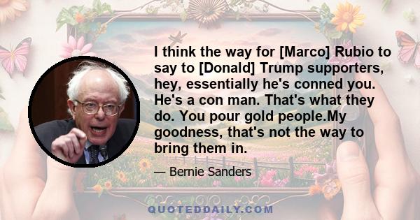 I think the way for [Marco] Rubio to say to [Donald] Trump supporters, hey, essentially he's conned you. He's a con man. That's what they do. You pour gold people.My goodness, that's not the way to bring them in.