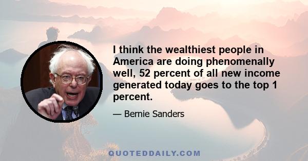 I think the wealthiest people in America are doing phenomenally well, 52 percent of all new income generated today goes to the top 1 percent.