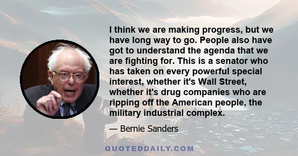 I think we are making progress, but we have long way to go. People also have got to understand the agenda that we are fighting for. This is a senator who has taken on every powerful special interest, whether it's Wall