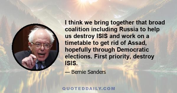 I think we bring together that broad coalition including Russia to help us destroy ISIS and work on a timetable to get rid of Assad, hopefully through Democratic elections. First priority, destroy ISIS.