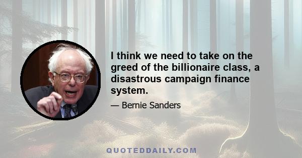 I think we need to take on the greed of the billionaire class, a disastrous campaign finance system.