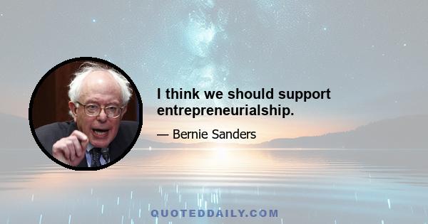 I think we should support entrepreneurialship.