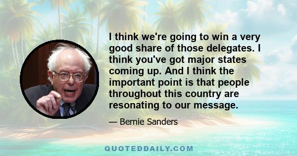 I think we're going to win a very good share of those delegates. I think you've got major states coming up. And I think the important point is that people throughout this country are resonating to our message.