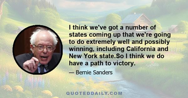 I think we've got a number of states coming up that we're going to do extremely well and possibly winning, including California and New York state.So I think we do have a path to victory.