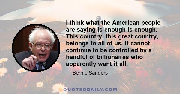 I think what the American people are saying is enough is enough. This country, this great country, belongs to all of us. It cannot continue to be controlled by a handful of billionaires who apparently want it all.