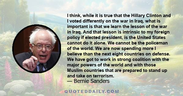 I think, while it is true that the Hillary Clinton and I voted differently on the war in Iraq, what is important is that we learn the lesson of the war in Iraq. And that lesson is intrinsic to my foreign policy if