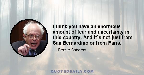 I think you have an enormous amount of fear and uncertainty in this country. And it`s not just from San Bernardino or from Paris.