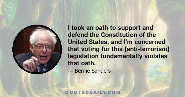 I took an oath to support and defend the Constitution of the United States, and I'm concerned that voting for this [anti-terrorism] legislation fundamentally violates that oath.