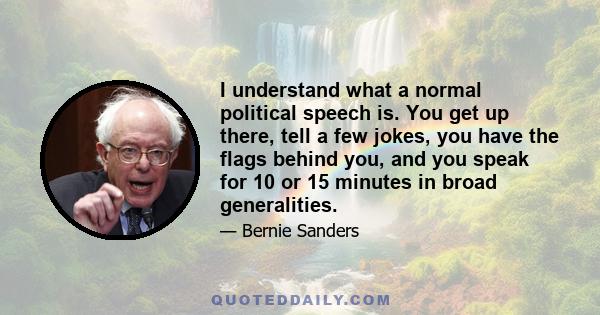 I understand what a normal political speech is. You get up there, tell a few jokes, you have the flags behind you, and you speak for 10 or 15 minutes in broad generalities.