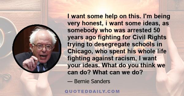 I want some help on this. I'm being very honest, i want some ideas, as somebody who was arrested 50 years ago fighting for Civil Rights trying to desegregate schools in Chicago, who spent his whole life fighting against 