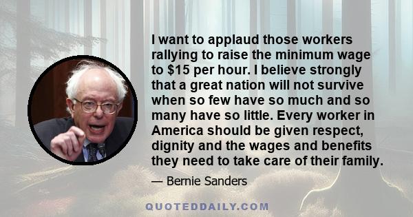 I want to applaud those workers rallying to raise the minimum wage to $15 per hour. I believe strongly that a great nation will not survive when so few have so much and so many have so little. Every worker in America