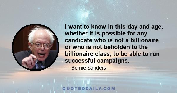 I want to know in this day and age, whether it is possible for any candidate who is not a billionaire or who is not beholden to the billionaire class, to be able to run successful campaigns.