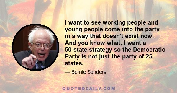 I want to see working people and young people come into the party in a way that doesn't exist now. And you know what, I want a 50-state strategy so the Democratic Party is not just the party of 25 states.