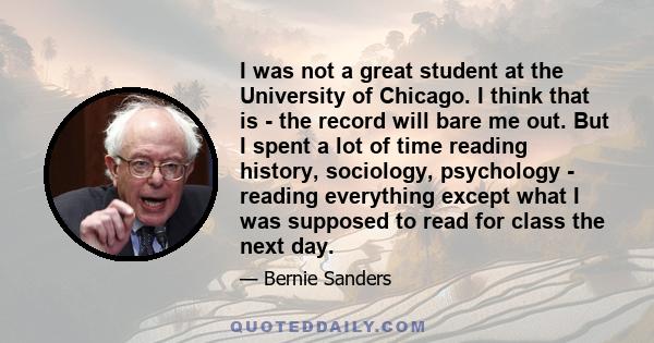 I was not a great student at the University of Chicago. I think that is - the record will bare me out. But I spent a lot of time reading history, sociology, psychology - reading everything except what I was supposed to