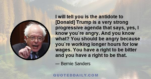 I will tell you is the antidote to [Donald] Trump is a very strong progressive agenda that says, yes, I know you`re angry. And you know what? You should be angry because you`re working longer hours for low wages. You