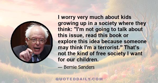 I worry very much about kids growing up in a society where they think: I'm not going to talk about this issue, read this book or explore this idea because someone may think I'm a terrorist. That's not the kind of free