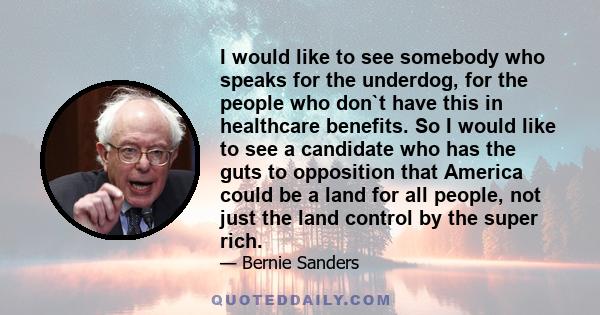 I would like to see somebody who speaks for the underdog, for the people who don`t have this in healthcare benefits. So I would like to see a candidate who has the guts to opposition that America could be a land for all 