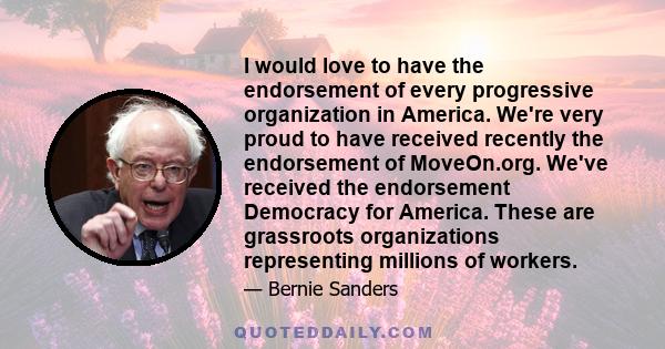 I would love to have the endorsement of every progressive organization in America. We're very proud to have received recently the endorsement of MoveOn.org. We've received the endorsement Democracy for America. These