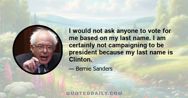 I would not ask anyone to vote for me based on my last name. I am certainly not campaigning to be president because my last name is Clinton.