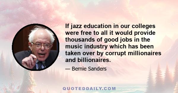 If jazz education in our colleges were free to all it would provide thousands of good jobs in the music industry which has been taken over by corrupt millionaires and billionaires.