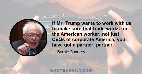 If Mr. Trump wants to work with us to make sure that trade works for the American worker, not just CEOs of corporate America, you have got a partner, partner.