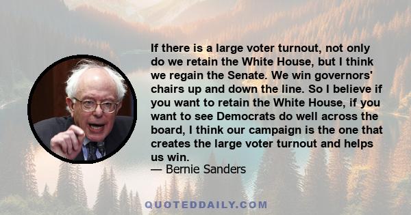 If there is a large voter turnout, not only do we retain the White House, but I think we regain the Senate. We win governors' chairs up and down the line. So I believe if you want to retain the White House, if you want