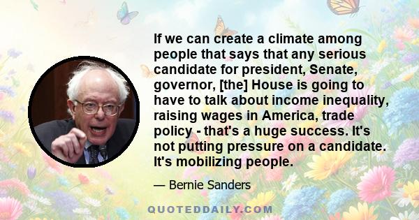 If we can create a climate among people that says that any serious candidate for president, Senate, governor, [the] House is going to have to talk about income inequality, raising wages in America, trade policy - that's 