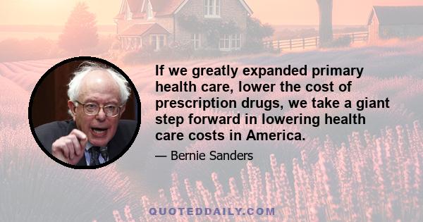 If we greatly expanded primary health care, lower the cost of prescription drugs, we take a giant step forward in lowering health care costs in America.