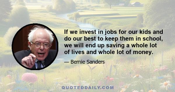 If we invest in jobs for our kids and do our best to keep them in school, we will end up saving a whole lot of lives and whole lot of money.