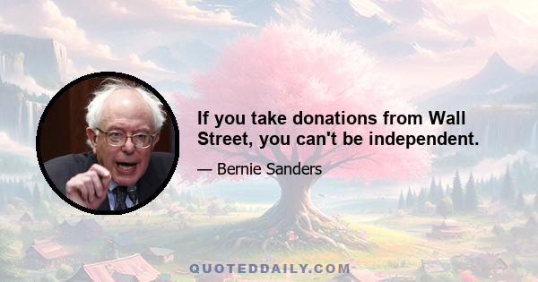 If you take donations from Wall Street, you can't be independent.