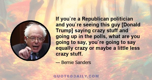 If you`re a Republican politician and you`re seeing this guy [Donald Trump] saying crazy stuff and going up in the polls, what are you going to say, you`re going to say equally crazy or maybe a little less crazy stuff.