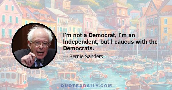 I'm not a Democrat, I'm an Independent, but I caucus with the Democrats.