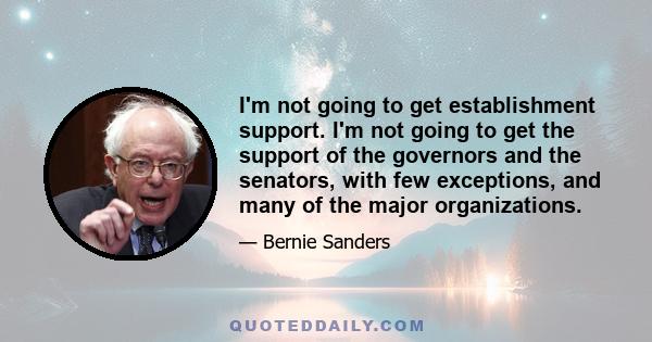 I'm not going to get establishment support. I'm not going to get the support of the governors and the senators, with few exceptions, and many of the major organizations.