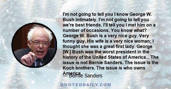 I'm not going to tell you I know George W. Bush intimately. I'm not going to tell you we're best friends. I'll tell you I met him on a number of occasions. You know what? George W. Bush is a very nice guy. Very funny