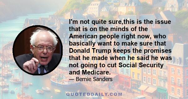 I'm not quite sure,this is the issue that is on the minds of the American people right now, who basically want to make sure that Donald Trump keeps the promises that he made when he said he was not going to cut Social