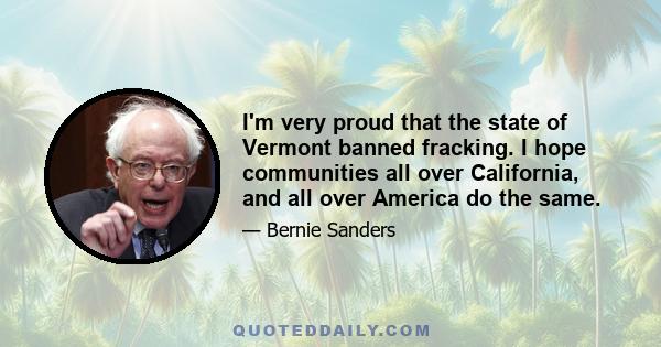 I'm very proud that the state of Vermont banned fracking. I hope communities all over California, and all over America do the same.