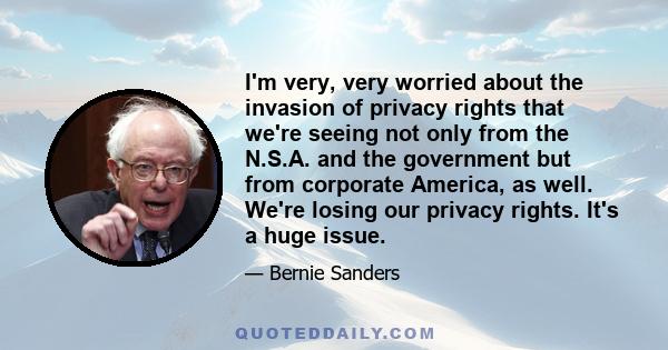 I'm very, very worried about the invasion of privacy rights that we're seeing not only from the N.S.A. and the government but from corporate America, as well. We're losing our privacy rights. It's a huge issue.