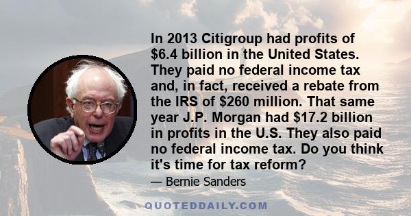 In 2013 Citigroup had profits of $6.4 billion in the United States. They paid no federal income tax and, in fact, received a rebate from the IRS of $260 million. That same year J.P. Morgan had $17.2 billion in profits